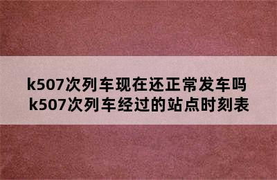 k507次列车现在还正常发车吗 k507次列车经过的站点时刻表